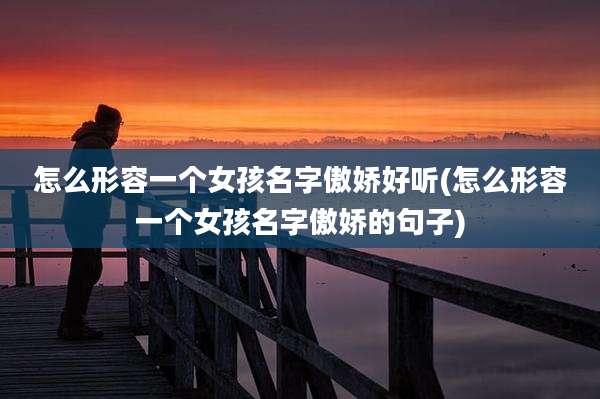 怎么形容一个女孩名字傲娇好听(怎么形容一个女孩名字傲娇的句子)