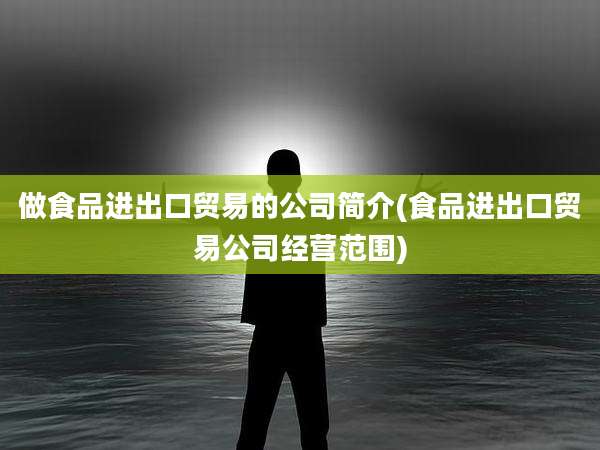 做食品进出口贸易的公司简介(食品进出口贸易公司经营范围)