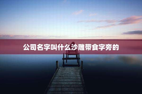 公司名字叫什么沙雕带食字旁的