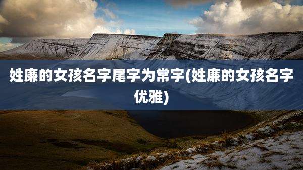 姓廉的女孩名字尾字为常字(姓廉的女孩名字优雅)
