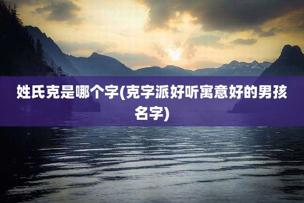 姓氏克是哪个字(克字派好听寓意好的男孩名字)