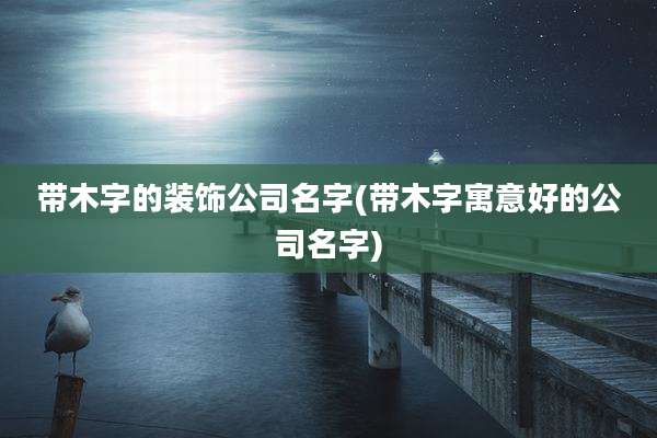 带木字的装饰公司名字(带木字寓意好的公司名字)