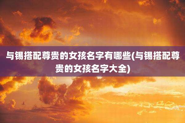 与锡搭配尊贵的女孩名字有哪些(与锡搭配尊贵的女孩名字大全)