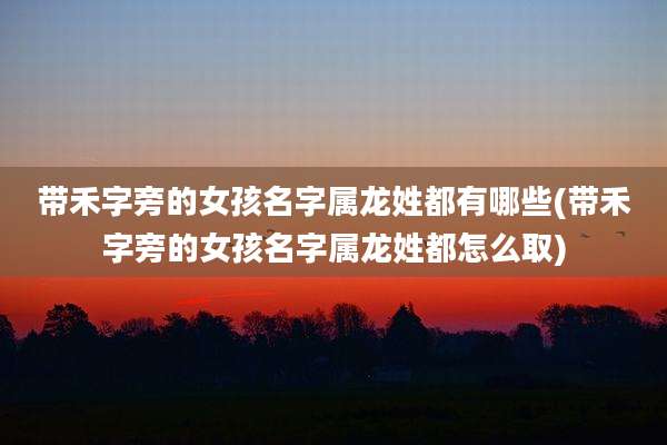 带禾字旁的女孩名字属龙姓都有哪些(带禾字旁的女孩名字属龙姓都怎么取)