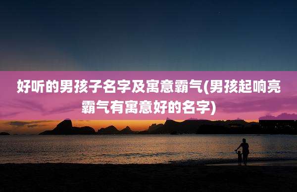 好听的男孩子名字及寓意霸气(男孩起响亮霸气有寓意好的名字)