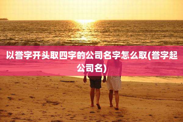 以誉字开头取四字的公司名字怎么取(誉字起公司名)