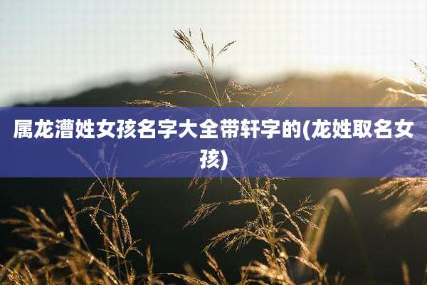 属龙漕姓女孩名字大全带轩字的(龙姓取名女孩)