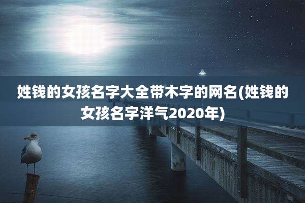 姓钱的女孩名字大全带木字的网名(姓钱的女孩名字洋气2020年)