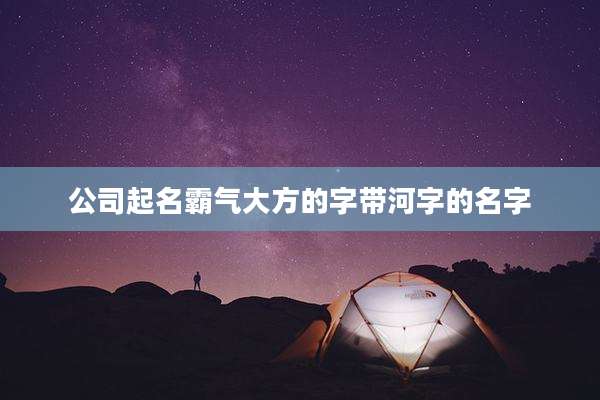 公司起名霸气大方的字带河字的名字