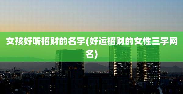 女孩好听招财的名字(好运招财的女性三字网名)