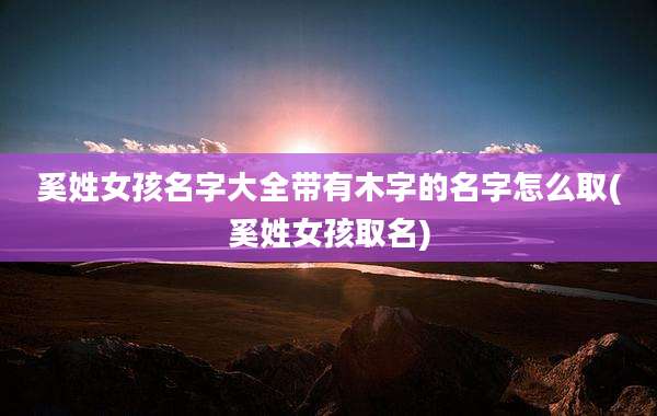 奚姓女孩名字大全带有木字的名字怎么取(奚姓女孩取名)