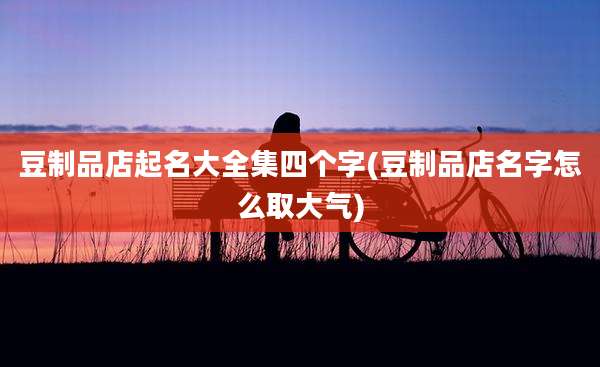 豆制品店起名大全集四个字(豆制品店名字怎么取大气)