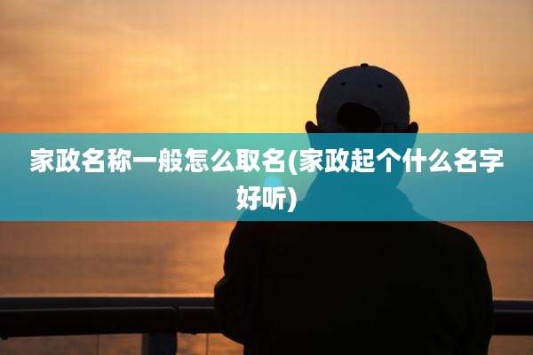 家政名称一般怎么取名(家政起个什么名字好听)