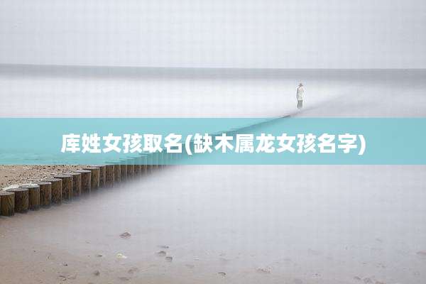 库姓女孩取名(缺木属龙女孩名字)