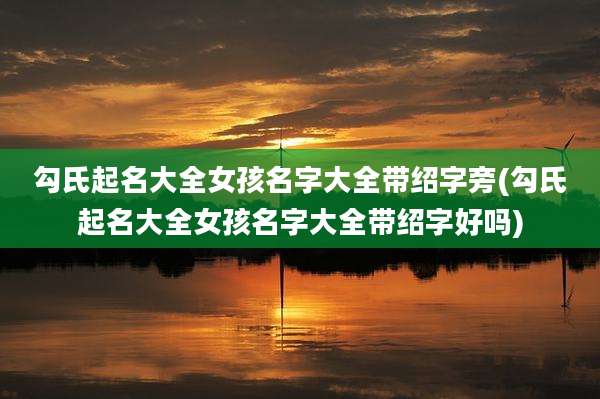 勾氏起名大全女孩名字大全带绍字旁(勾氏起名大全女孩名字大全带绍字好吗)