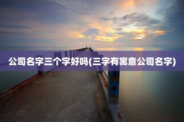 公司名字三个字好吗(三字有寓意公司名字)