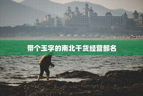 带个玉字的南北干货经营部名