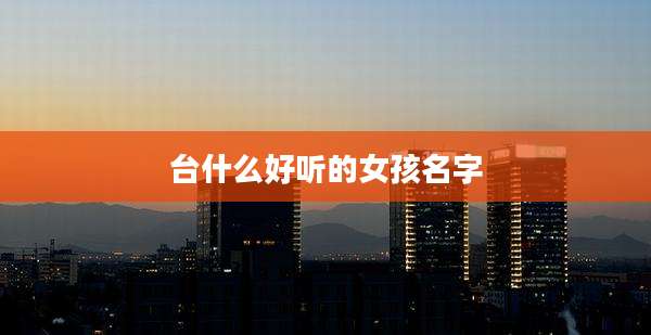 台什么好听的女孩名字