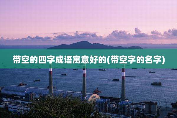 带空的四字成语寓意好的(带空字的名字)