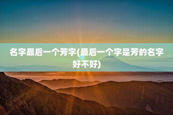 名字最后一个芳字(最后一个字是芳的名字好不好)