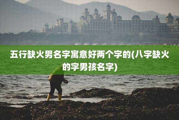 五行缺火男名字寓意好两个字的(八字缺火的字男孩名字)