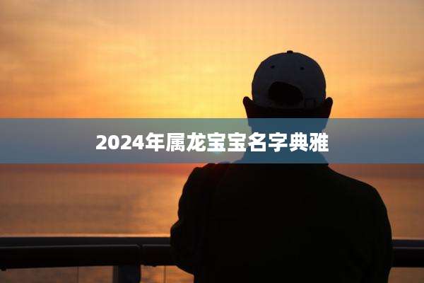 2024年属龙宝宝名字典雅