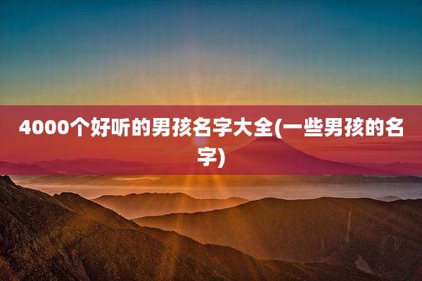 4000个好听的男孩名字大全(一些男孩的名字)