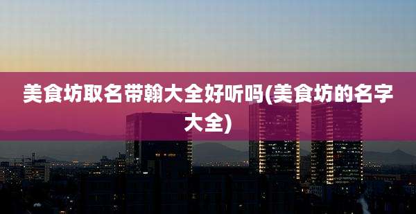 美食坊取名带翰大全好听吗(美食坊的名字大全)