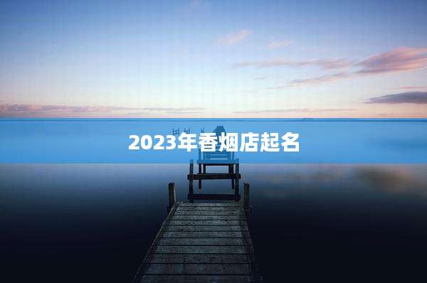 2023年香烟店起名