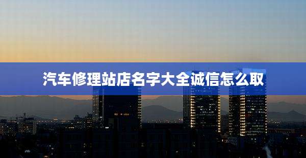 汽车修理站店名字大全诚信怎么取