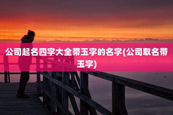 公司起名四字大全带玉字的名字(公司取名带玉字)