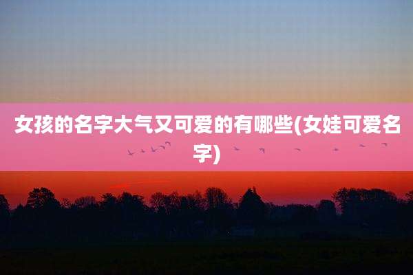 女孩的名字大气又可爱的有哪些(女娃可爱名字)
