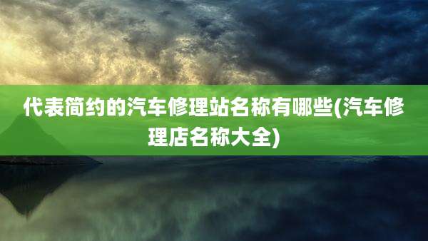 代表简约的汽车修理站名称有哪些(汽车修理店名称大全)