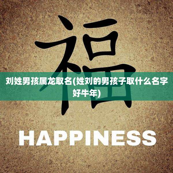 刘姓男孩属龙取名(姓刘的男孩子取什么名字好牛年)