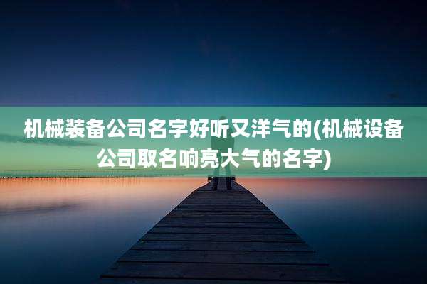 机械装备公司名字好听又洋气的(机械设备公司取名响亮大气的名字)