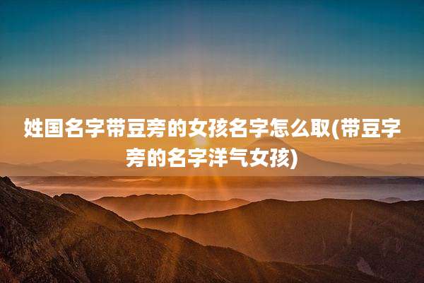 姓国名字带豆旁的女孩名字怎么取(带豆字旁的名字洋气女孩)