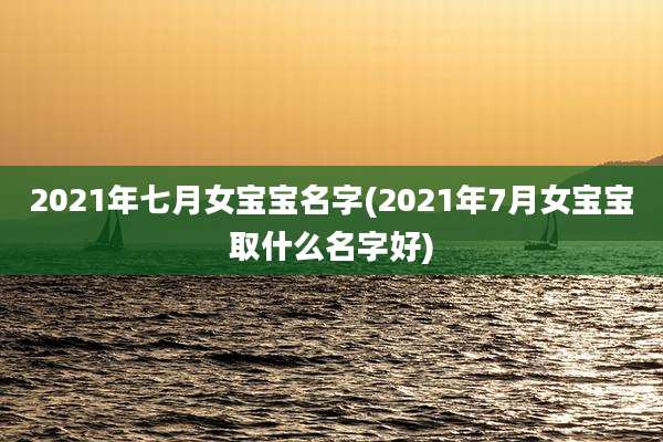 2021年七月女宝宝名字(2021年7月女宝宝取什么名字好)