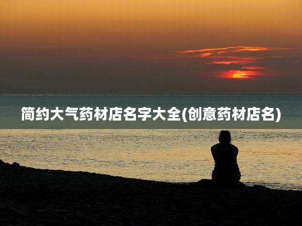 简约大气药材店名字大全(创意药材店名)