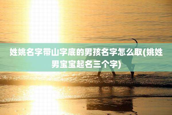 姓姚名字带山字底的男孩名字怎么取(姚姓男宝宝起名三个字)