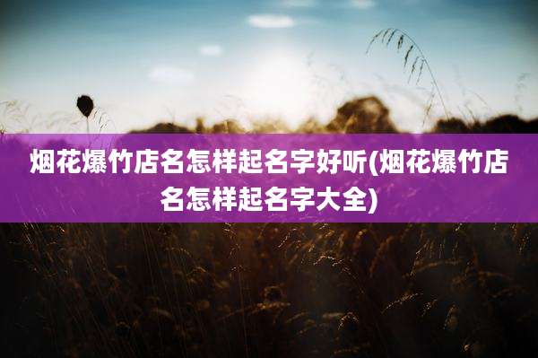 烟花爆竹店名怎样起名字好听(烟花爆竹店名怎样起名字大全)