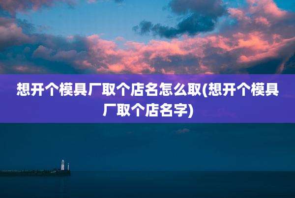想开个模具厂取个店名怎么取(想开个模具厂取个店名字)