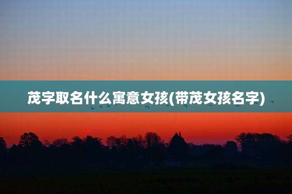 茂字取名什么寓意女孩(带茂女孩名字)
