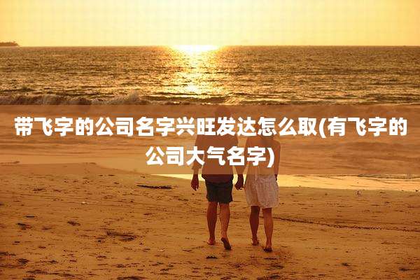 带飞字的公司名字兴旺发达怎么取(有飞字的公司大气名字)