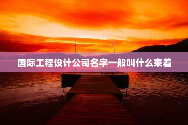 国际工程设计公司名字一般叫什么来着
