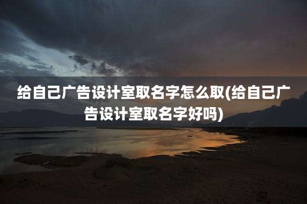 给自己广告设计室取名字怎么取(给自己广告设计室取名字好吗)