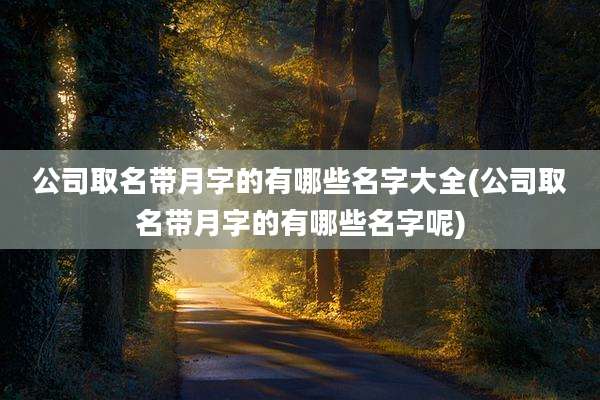 公司取名带月字的有哪些名字大全(公司取名带月字的有哪些名字呢)