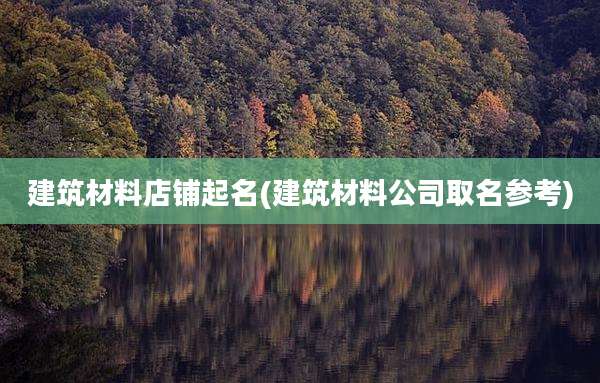 建筑材料店铺起名(建筑材料公司取名参考)