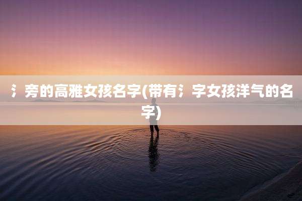 氵旁的高雅女孩名字(带有氵字女孩洋气的名字)