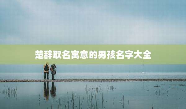 楚辞取名寓意的男孩名字大全