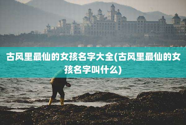 古风里最仙的女孩名字大全(古风里最仙的女孩名字叫什么)